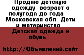 Продаю детскую одежду, возраст с полугода до года!  - Московская обл. Дети и материнство » Детская одежда и обувь   